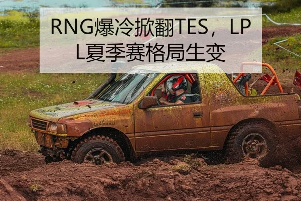 RNG爆冷掀翻TES，LPL夏季赛格局生变