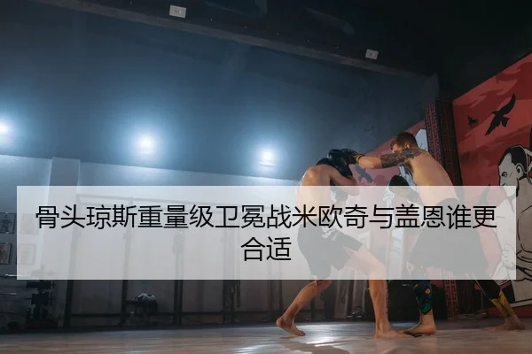 骨头琼斯重量级卫冕战米欧奇与盖恩谁更合适